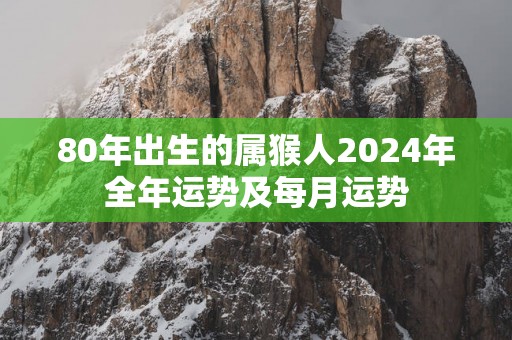 80年出生的属猴人2025年全年运势及每月运势