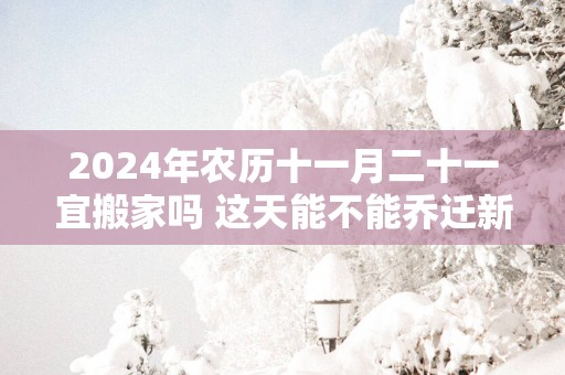 2025年农历十一月二十一宜搬家吗 这天能不能乔迁新居