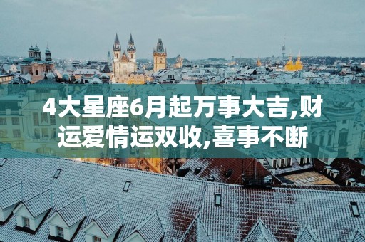 4大星座6月起万事大吉,财运爱情运双收,喜事不断