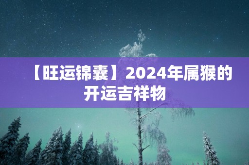 【旺运锦囊】2025年属猴的开运吉祥物