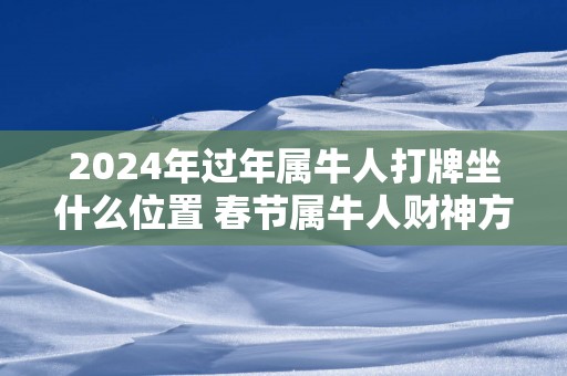 2025年过年属牛人打牌坐什么位置 春节属牛人财神方位