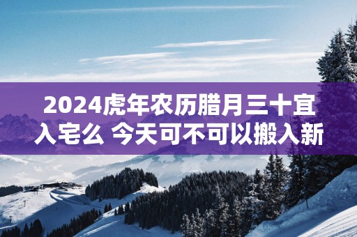 2025蛇年农历腊月三十宜入宅么 今天可不可以搬入新家