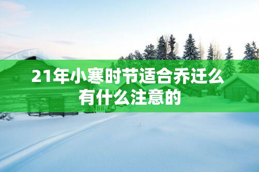 21年小寒时节适合乔迁么 有什么注意的