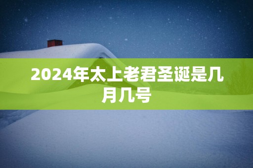 2025年太上老君圣诞是几月几号