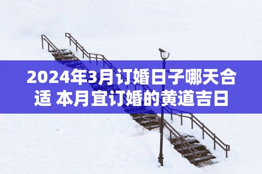 2025年3月订婚日子哪天合适 本月宜订婚的黄道吉日