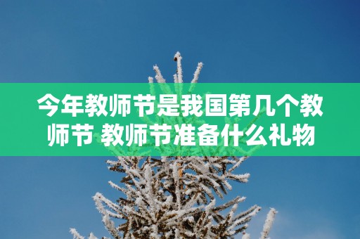 今年教师节是我国第几个教师节 教师节准备什么礼物