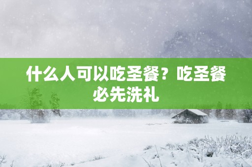 什么人可以吃圣餐？吃圣餐必先洗礼