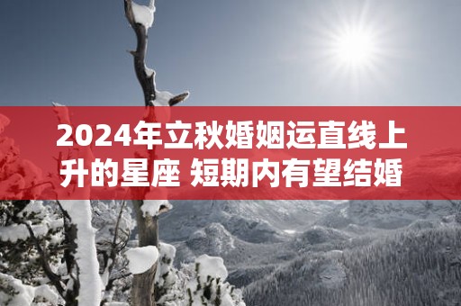 2025年立秋婚姻运直线上升的星座 短期内有望结婚