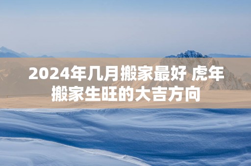 2025年几月搬家最好 蛇年搬家生旺的大吉方向