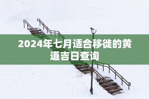 2025年七月适合移徙的黄道吉日查询