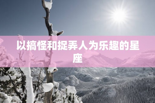 以搞怪和捉弄人为乐趣的星座
