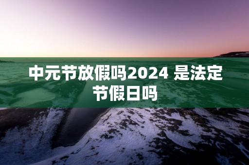 中元节放假吗2025 是法定节假日吗