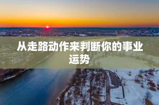 从走路动作来判断你的事业运势