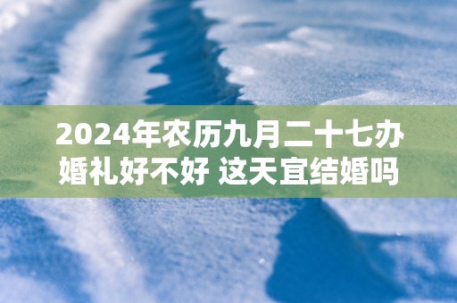 2025年农历九月二十七办婚礼好不好 这天宜结婚吗