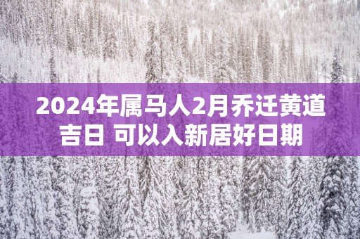 2025年属马人2月乔迁黄道吉日 可以入新居好日期