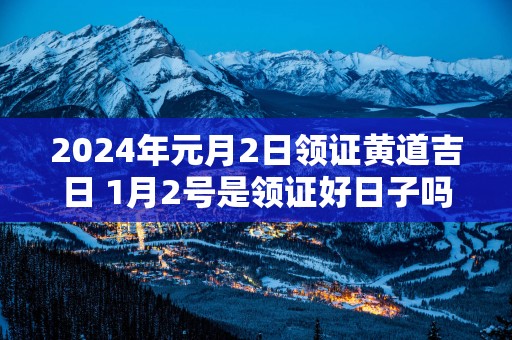 2025年元月2日领证黄道吉日 1月2号是领证好日子吗
