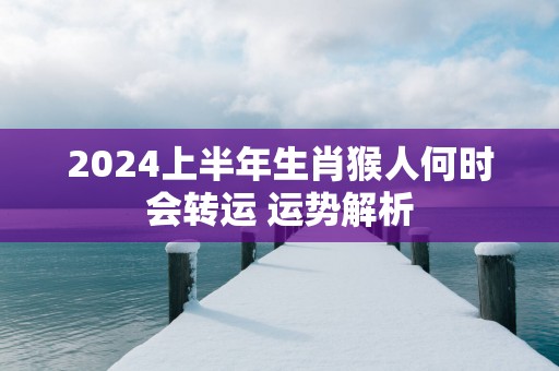 2025上半年生肖猴人何时会转运 运势解析