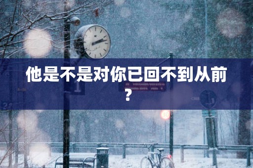他是不是对你已回不到从前？