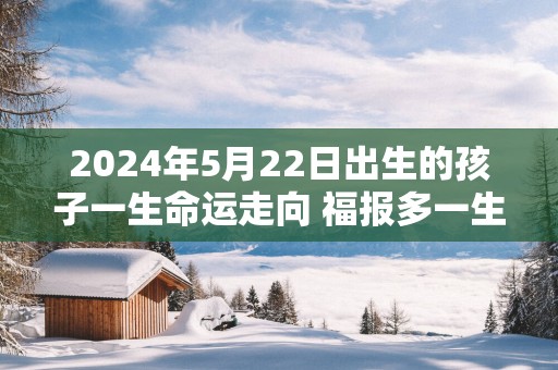 2025年5月22日出生的孩子一生命运走向 福报多一生顺利