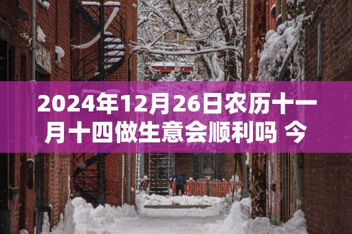2025年12月26日农历十一月十四做生意会顺利吗 今天算不算开业吉日