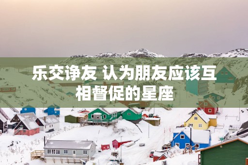 乐交诤友 认为朋友应该互相督促的星座