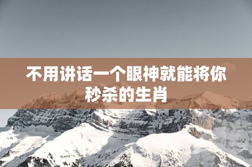 不用讲话一个眼神就能将你秒杀的生肖