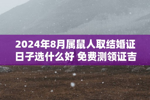 2025年8月属鼠人取结婚证日子选什么好 免费测领证吉日