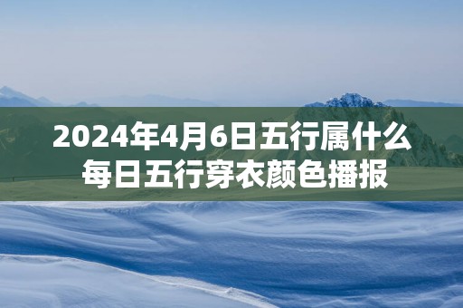 2025年4月6日五行属什么 每日五行穿衣颜色播报