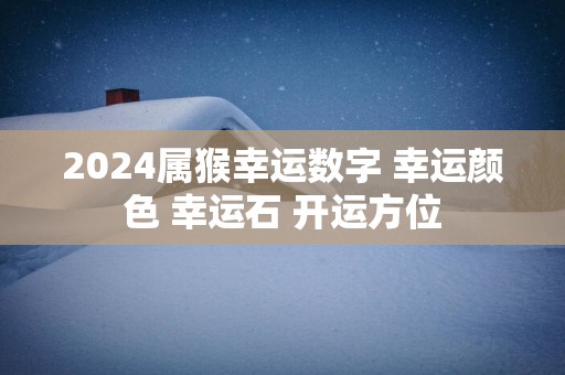 2025属猴幸运数字 幸运颜色 幸运石 开运方位