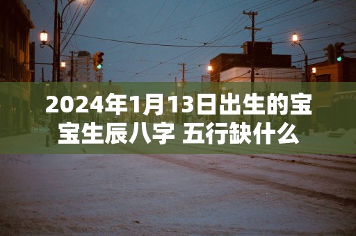 2025年1月13日出生的宝宝生辰八字 五行缺什么
