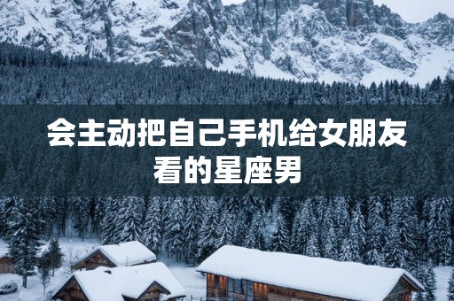 会主动把自己手机给女朋友看的星座男
