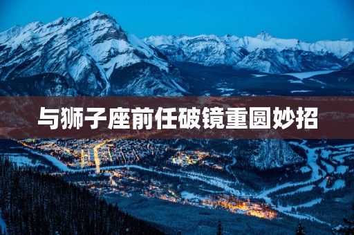 与狮子座前任破镜重圆妙招