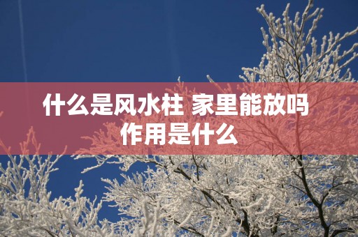 什么是风水柱 家里能放吗 作用是什么