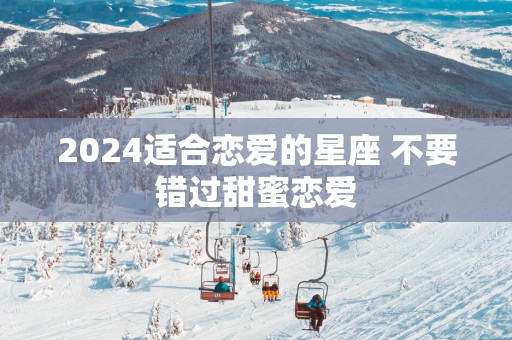2025适合恋爱的星座 不要错过甜蜜恋爱