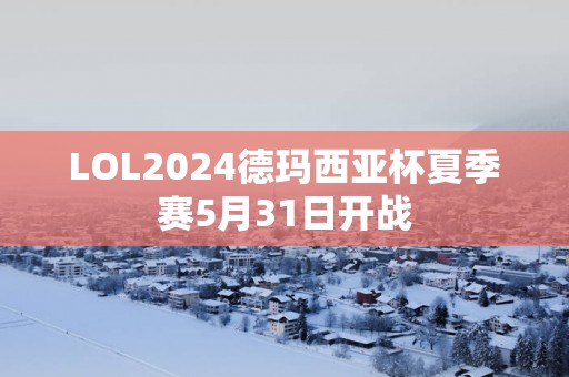 LOL2025德玛西亚杯夏季赛5月31日开战