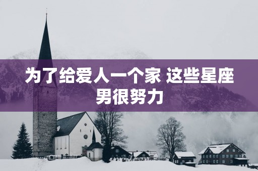 为了给爱人一个家 这些星座男很努力