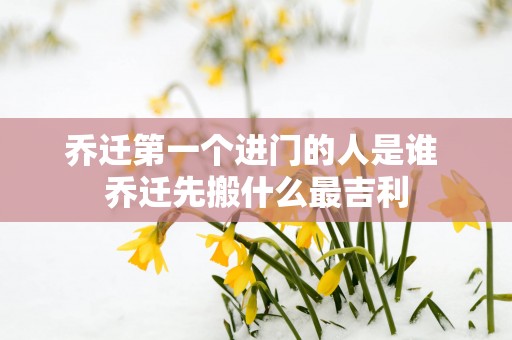 乔迁第一个进门的人是谁 乔迁先搬什么最吉利