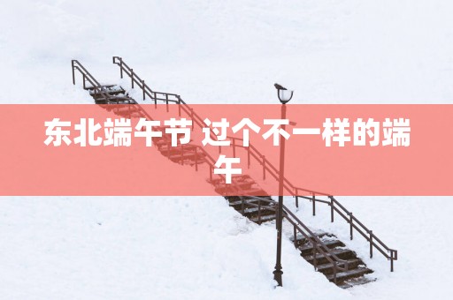 东北端午节 过个不一样的端午