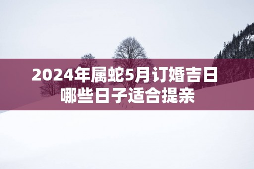2025年属蛇5月订婚吉日 哪些日子适合提亲