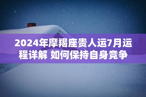 2025年摩羯座贵人运7月运程详解 如何保持自身竞争优势？