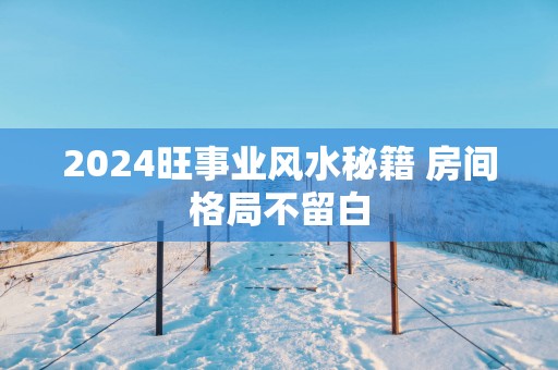 2025旺事业风水秘籍 房间格局不留白