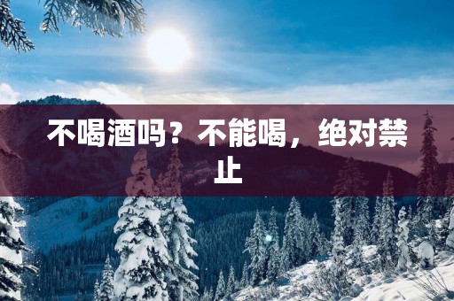 不喝酒吗？不能喝，绝对禁止