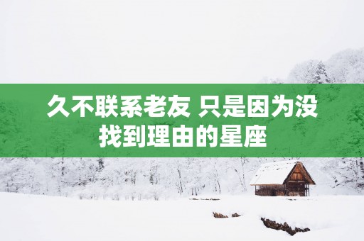 久不联系老友 只是因为没找到理由的星座