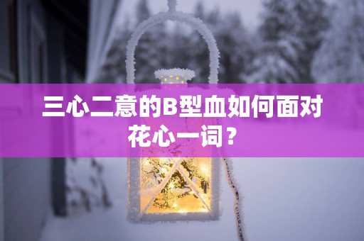 三心二意的B型血如何面对花心一词？