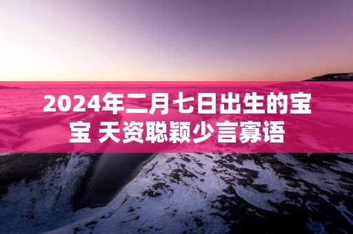 2024年二月七日出生的宝宝 天资聪颖少言寡语