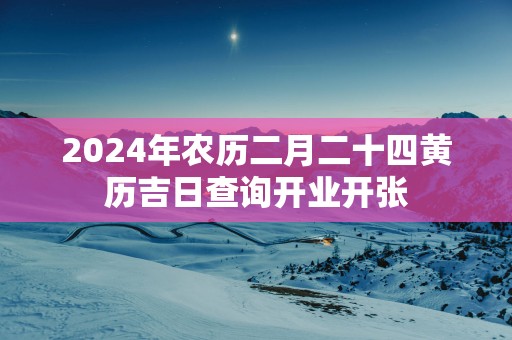 2025年农历二月二十四黄历吉日查询开业开张