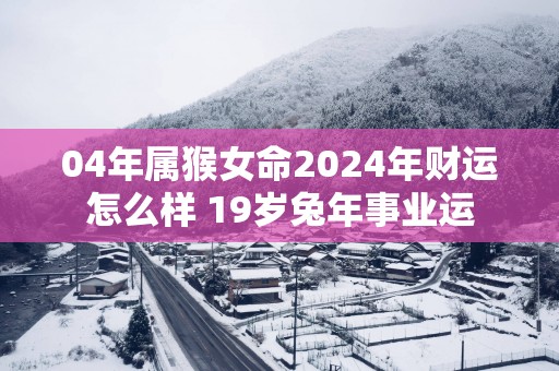 04年属猴女命2024年财运怎么样 19岁兔年事业运