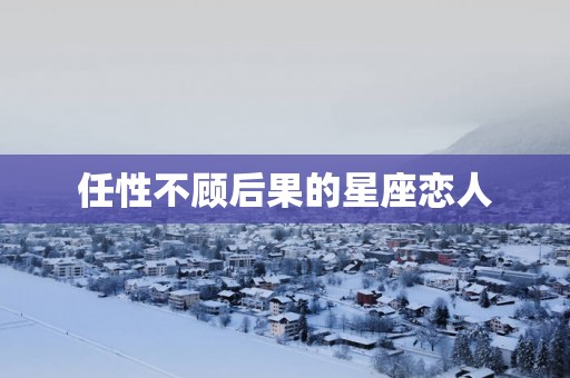 任性不顾后果的星座恋人