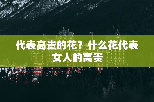 代表高贵的花？什么花代表女人的高贵