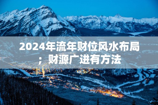 2025年流年财位风水布局；财源广进有方法